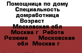 Помощница по дому › Специальность ­ домработница › Возраст ­ 49 - Московская обл., Москва г. Работа » Резюме   . Московская обл.,Москва г.